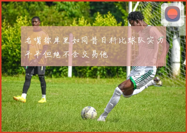 名嘴称库里如同昔日科比球队实力平平但绝不会交易他