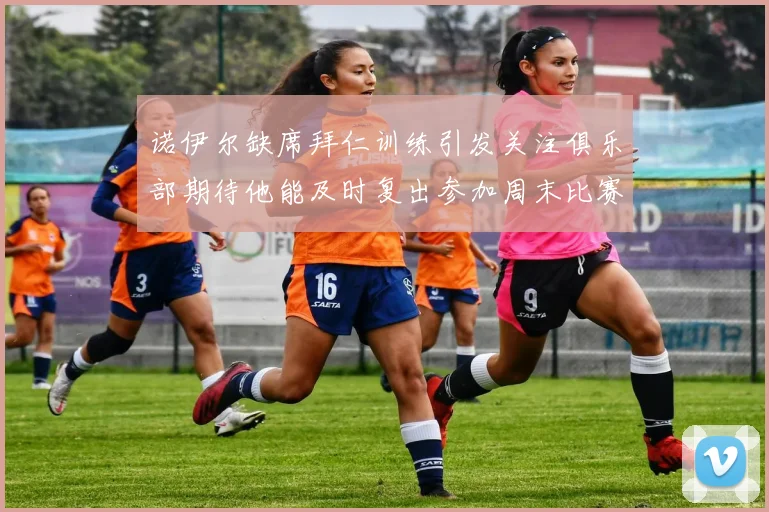 诺伊尔缺席拜仁训练引发关注俱乐部期待他能及时复出参加周末比赛