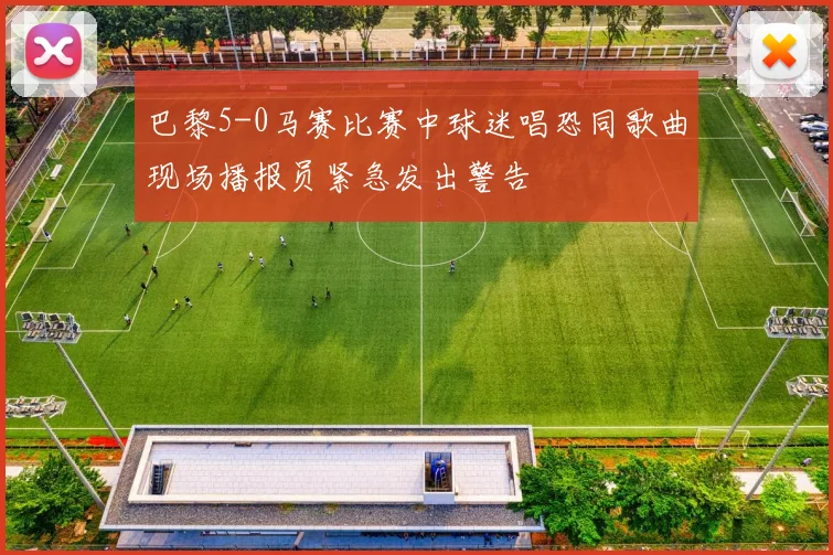 巴黎5-0马赛比赛中球迷唱恐同歌曲现场播报员紧急发出警告