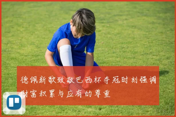 德佩新歌致敬巴西杯夺冠时刻强调财富积累与应有的尊重