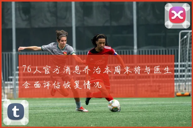 76人官方消息乔治本周末将与医生会面评估恢复情况