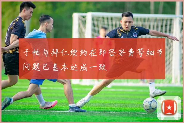 于帕与拜仁续约在即签字费等细节问题已基本达成一致