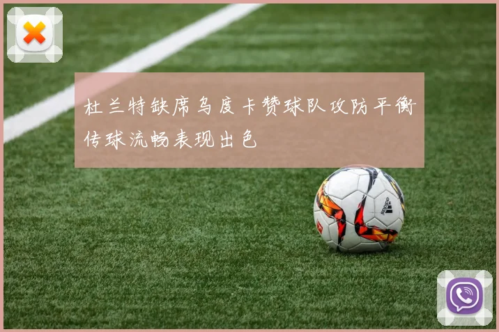 杜兰特缺席乌度卡赞球队攻防平衡传球流畅表现出色