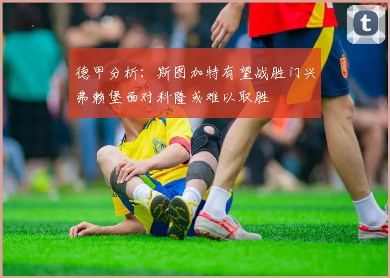 德甲分析：斯图加特有望战胜门兴弗赖堡面对科隆或难以取胜