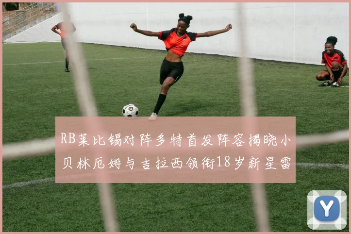 RB莱比锡对阵多特首发阵容揭晓小贝林厄姆与吉拉西领衔18岁新星雷吉亚尼出战