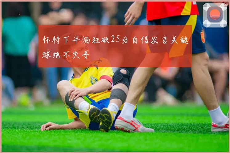 怀特下半场狂砍25分自信发言关键球绝不失手