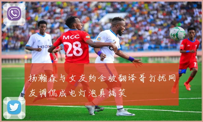 杨瀚森与女友约会被翻译哥打扰网友调侃成电灯泡真搞笑