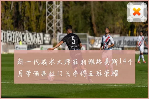 新一代战术大师菲利佩路易斯14个月带领弗拉门戈夺得五冠荣耀