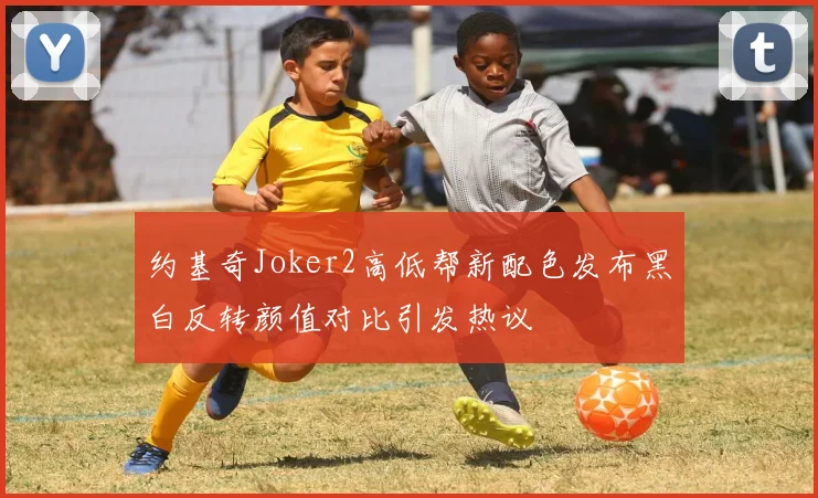 约基奇Joker2高低帮新配色发布黑白反转颜值对比引发热议