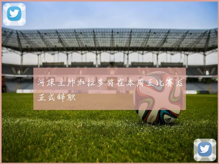 河床主帅加拉多将在本周五比赛后正式辞职