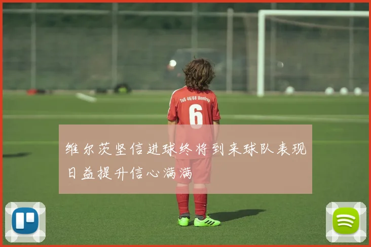 维尔茨坚信进球终将到来球队表现日益提升信心满满