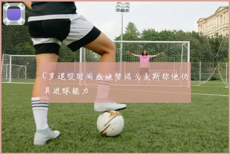 C罗退役时间成谜努诺戈麦斯称他仍具进球能力