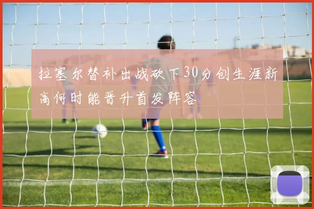 拉塞尔替补出战砍下30分创生涯新高何时能晋升首发阵容