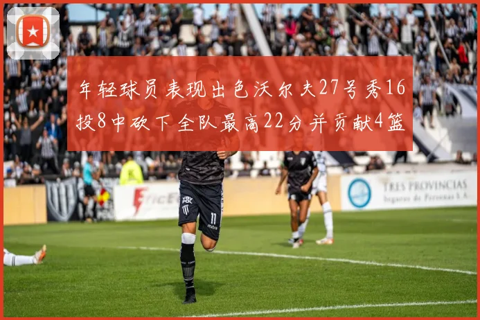 年轻球员表现出色沃尔夫27号秀16投8中砍下全队最高22分并贡献4篮板4助攻1盖帽
