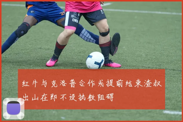 红牛与克洛普合作或提前结束渣叔出山在即不设执教阻碍