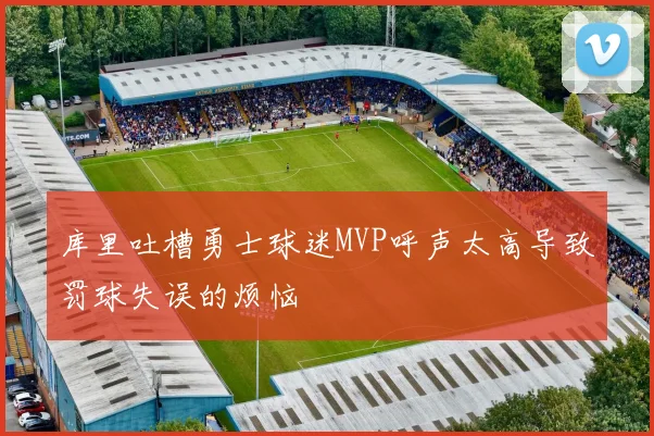 库里吐槽勇士球迷MVP呼声太高导致罚球失误的烦恼