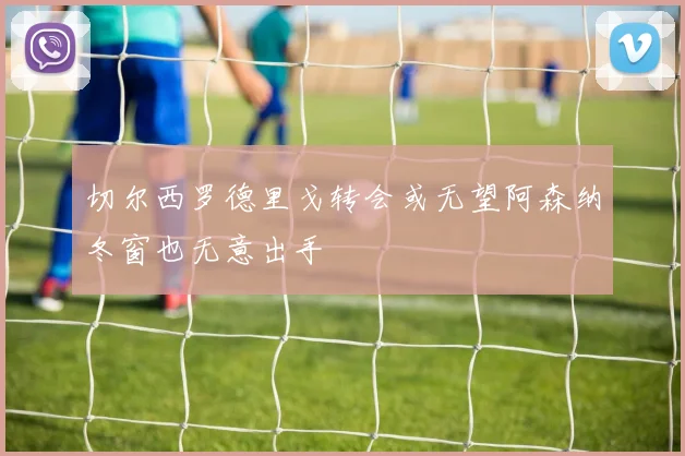 切尔西罗德里戈转会或无望阿森纳冬窗也无意出手