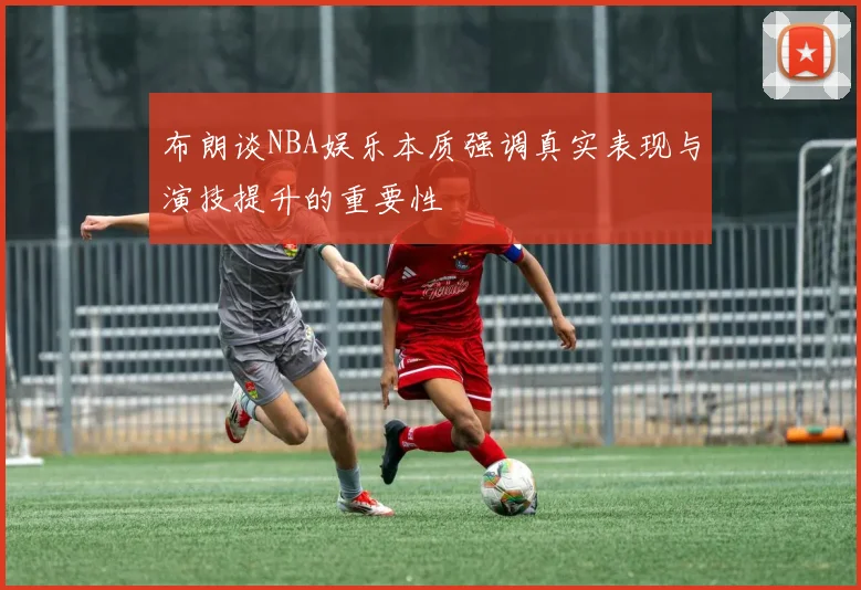布朗谈NBA娱乐本质强调真实表现与演技提升的重要性