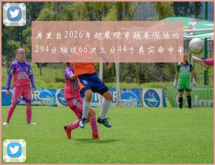 库里自2026年起展现卓越表现场均294分助攻66次三分44个真实命中率高达637