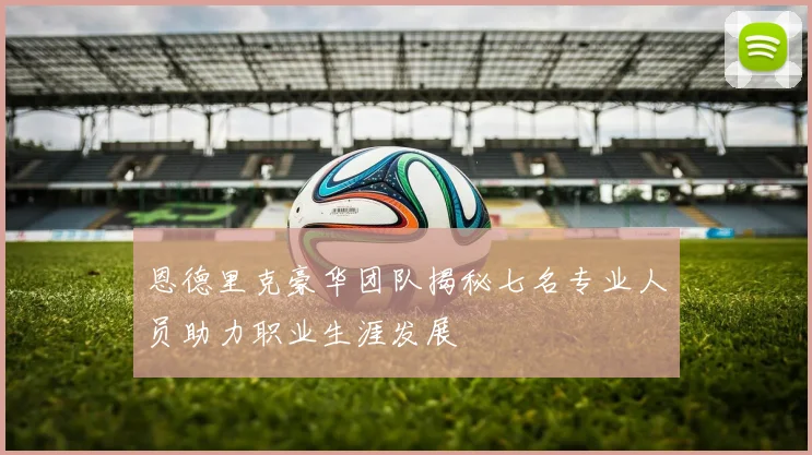 恩德里克豪华团队揭秘七名专业人员助力职业生涯发展