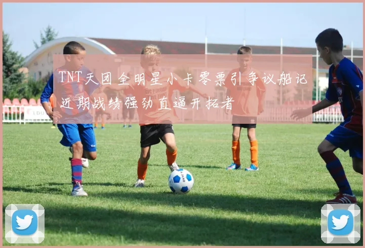 TNT天团全明星小卡零票引争议船记近期战绩强劲直逼开拓者