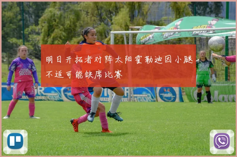 明日开拓者对阵太阳霍勒迪因小腿不适可能缺席比赛