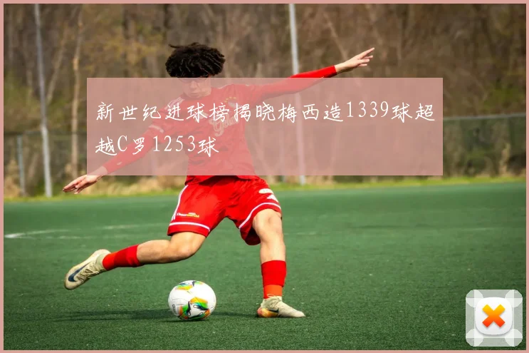 新世纪进球榜揭晓梅西造1339球超越C罗1253球