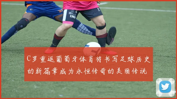 C罗重返葡萄牙体育将书写足球历史的新篇章成为永恒传奇的美丽传说