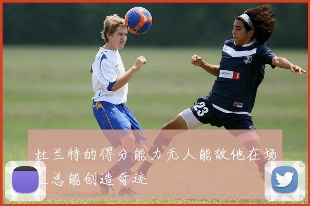 杜兰特的得分能力无人能敌他在场上总能创造奇迹