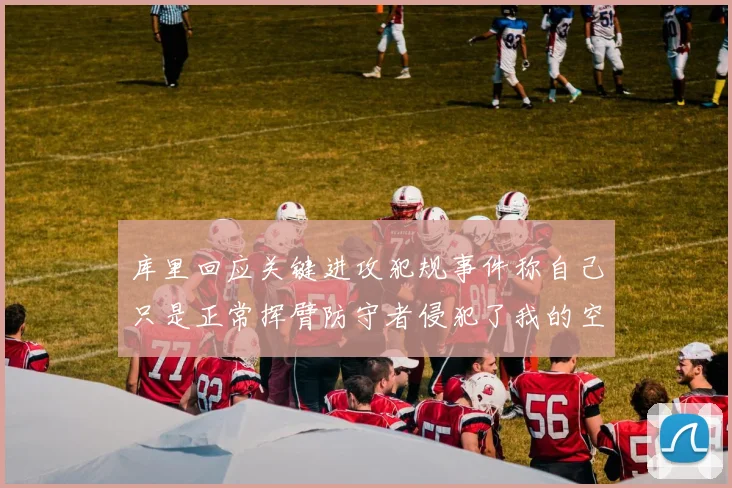 库里回应关键进攻犯规事件称自己只是正常挥臂防守者侵犯了我的空间