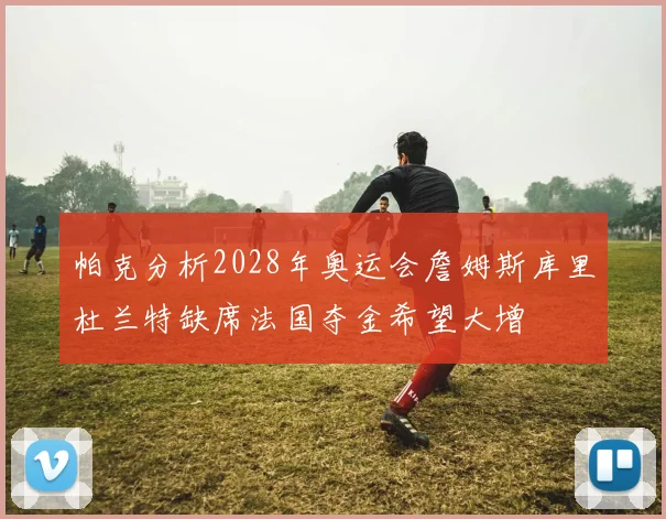 帕克分析2028年奥运会詹姆斯库里杜兰特缺席法国夺金希望大增