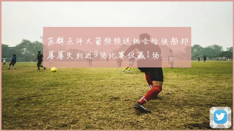 苏群点评火箭频频送机会给快船却屡屡失利近9场比赛仅赢1场
