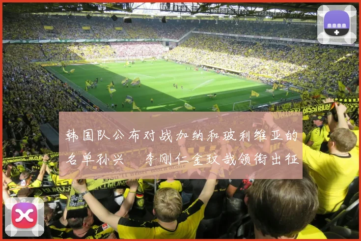 韩国队公布对战加纳和玻利维亚的名单孙兴慜李刚仁金玟哉领衔出征