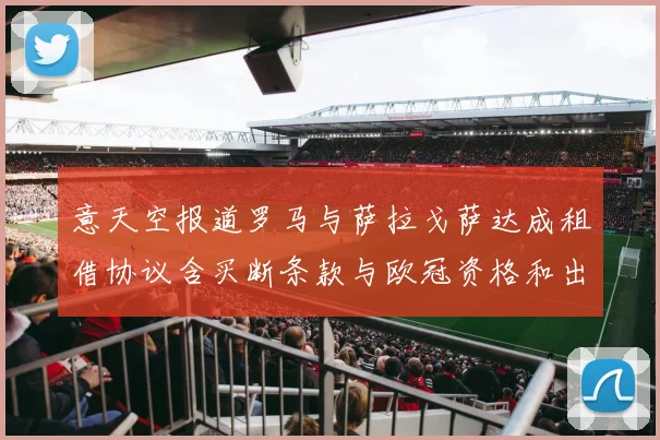 意天空报道罗马与萨拉戈萨达成租借协议含买断条款与欧冠资格和出场数挂钩