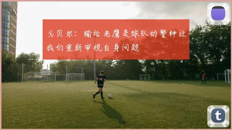戈贝尔：输给老鹰是球队的警钟让我们重新审视自身问题