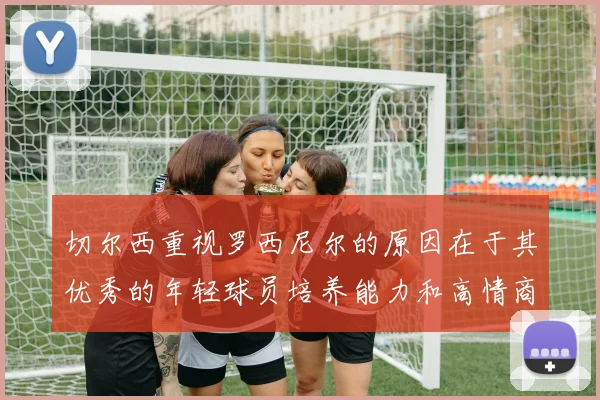 切尔西重视罗西尼尔的原因在于其优秀的年轻球员培养能力和高情商表现