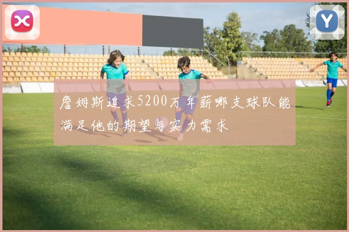 詹姆斯追求5200万年薪哪支球队能满足他的期望与实力需求