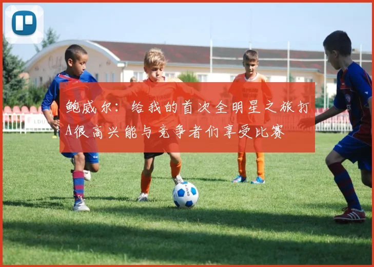 鲍威尔：给我的首次全明星之旅打A很高兴能与竞争者们享受比赛