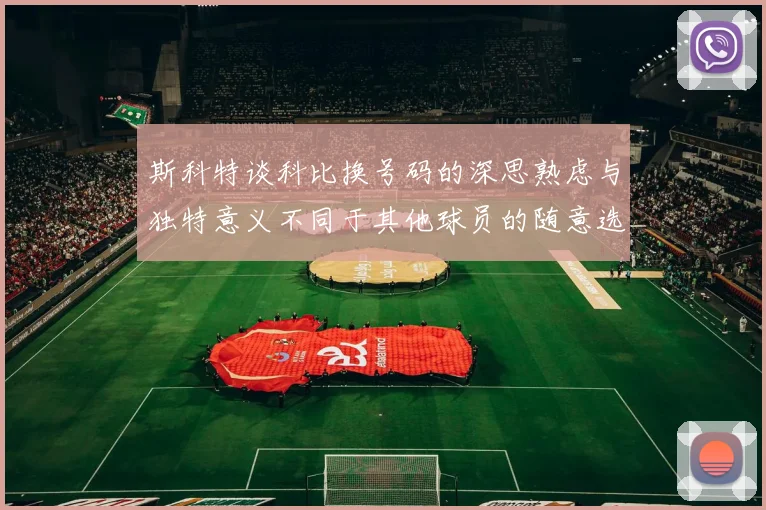 斯科特谈科比换号码的深思熟虑与独特意义不同于其他球员的随意选择