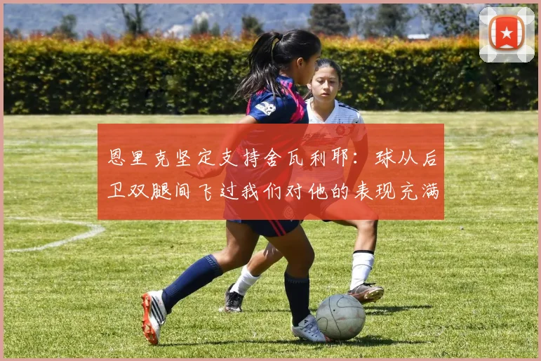 恩里克坚定支持舍瓦利耶：球从后卫双腿间飞过我们对他的表现充满信心