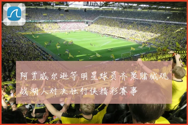 阿贾威尔逊等明星球员齐聚赌城观战湖人对决独行侠精彩赛事