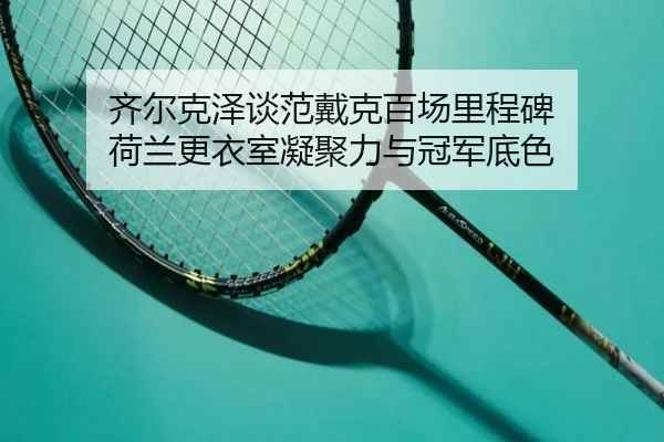 齐尔克泽谈范戴克百场里程碑 荷兰更衣室凝聚力与冠军底色 - BSports