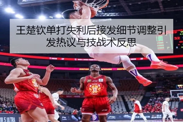 王楚钦单打失利后接发细节调整引发热议与技战术反思（BSports）